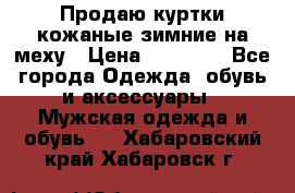 Продаю куртки кожаные зимние на меху › Цена ­ 14 000 - Все города Одежда, обувь и аксессуары » Мужская одежда и обувь   . Хабаровский край,Хабаровск г.